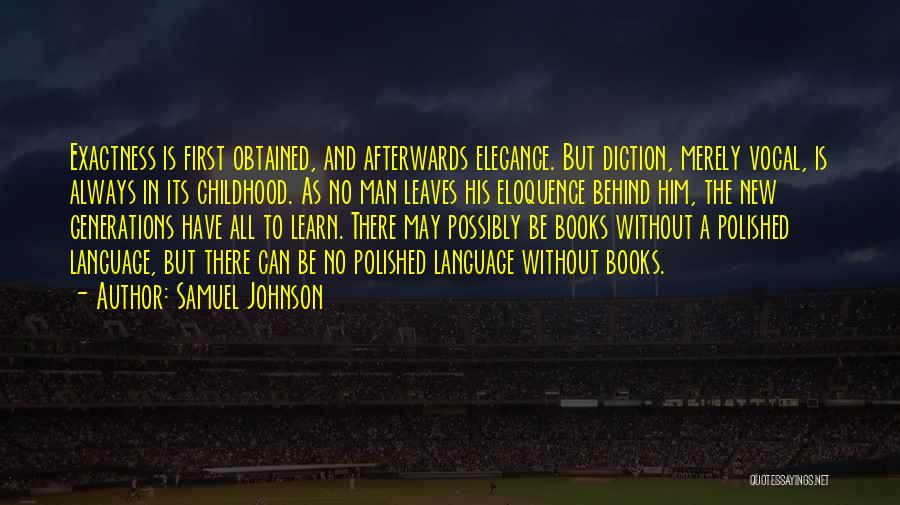 Samuel Johnson Quotes: Exactness Is First Obtained, And Afterwards Elegance. But Diction, Merely Vocal, Is Always In Its Childhood. As No Man Leaves