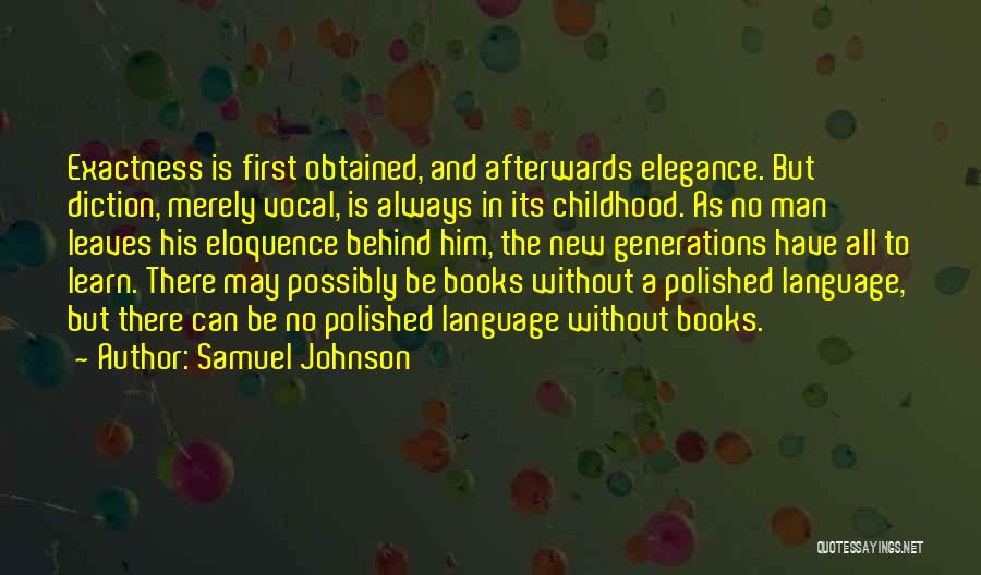 Samuel Johnson Quotes: Exactness Is First Obtained, And Afterwards Elegance. But Diction, Merely Vocal, Is Always In Its Childhood. As No Man Leaves