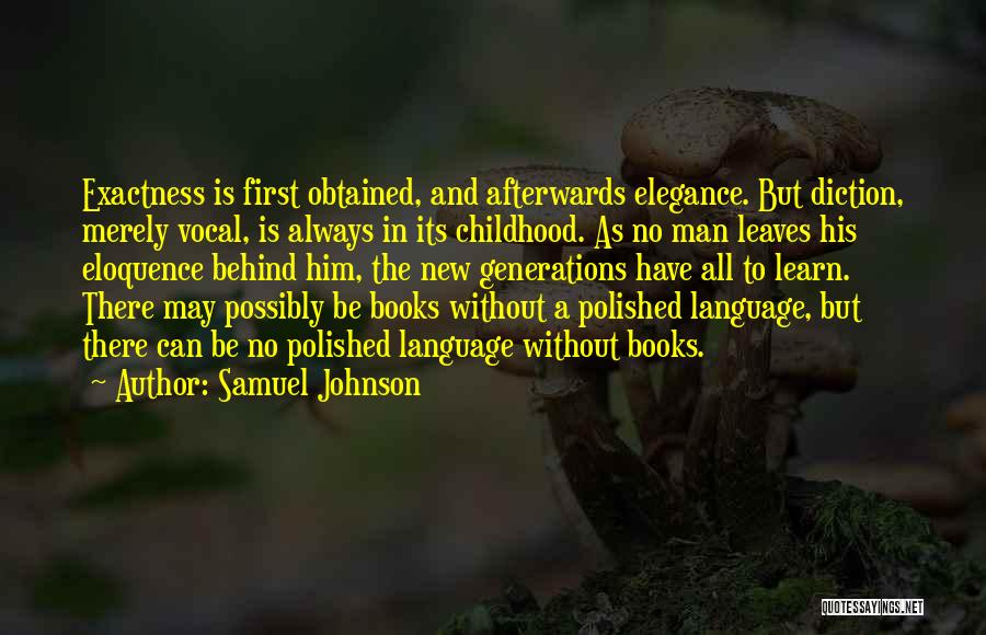 Samuel Johnson Quotes: Exactness Is First Obtained, And Afterwards Elegance. But Diction, Merely Vocal, Is Always In Its Childhood. As No Man Leaves