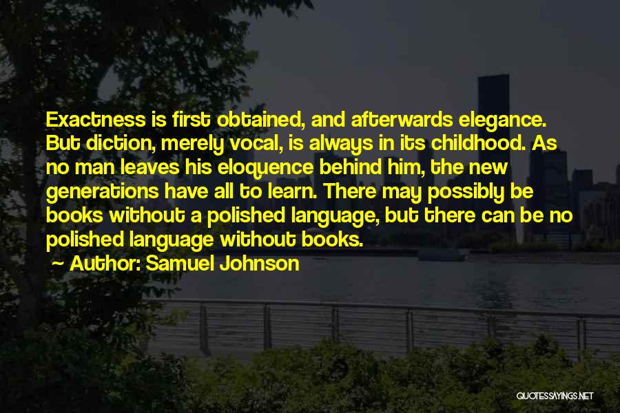 Samuel Johnson Quotes: Exactness Is First Obtained, And Afterwards Elegance. But Diction, Merely Vocal, Is Always In Its Childhood. As No Man Leaves