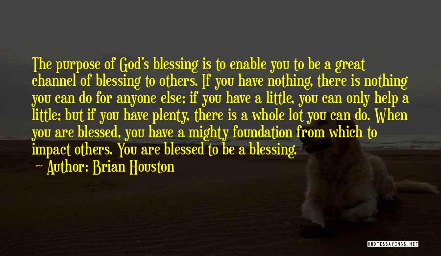 Brian Houston Quotes: The Purpose Of God's Blessing Is To Enable You To Be A Great Channel Of Blessing To Others. If You