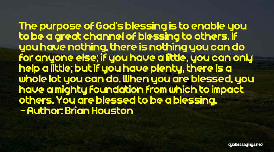 Brian Houston Quotes: The Purpose Of God's Blessing Is To Enable You To Be A Great Channel Of Blessing To Others. If You