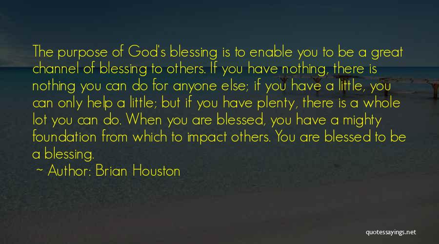 Brian Houston Quotes: The Purpose Of God's Blessing Is To Enable You To Be A Great Channel Of Blessing To Others. If You