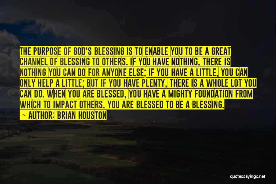 Brian Houston Quotes: The Purpose Of God's Blessing Is To Enable You To Be A Great Channel Of Blessing To Others. If You