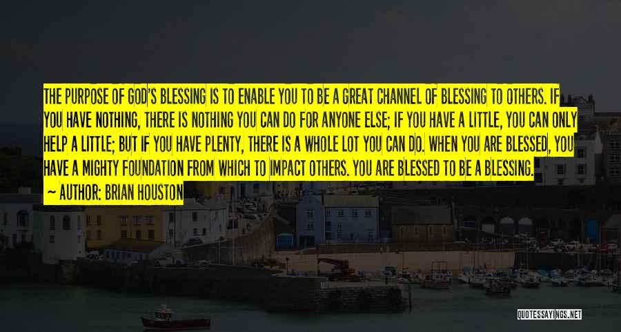 Brian Houston Quotes: The Purpose Of God's Blessing Is To Enable You To Be A Great Channel Of Blessing To Others. If You