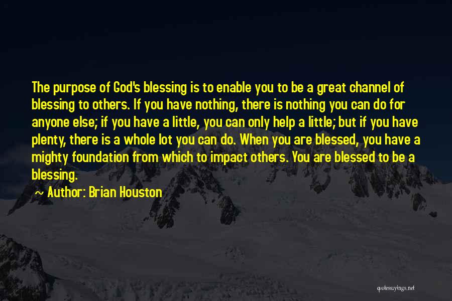 Brian Houston Quotes: The Purpose Of God's Blessing Is To Enable You To Be A Great Channel Of Blessing To Others. If You
