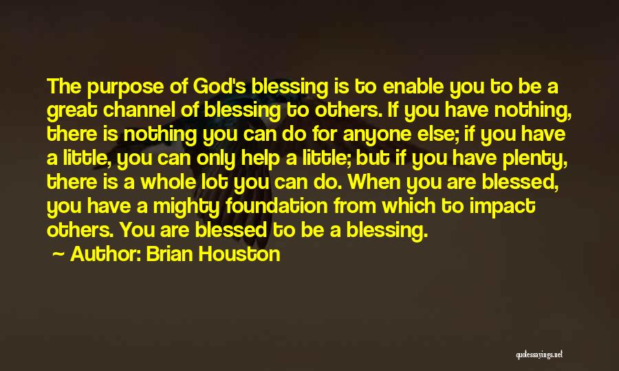 Brian Houston Quotes: The Purpose Of God's Blessing Is To Enable You To Be A Great Channel Of Blessing To Others. If You