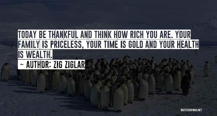 Zig Ziglar Quotes: Today Be Thankful And Think How Rich You Are. Your Family Is Priceless, Your Time Is Gold And Your Health