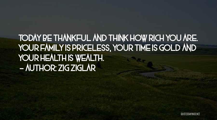 Zig Ziglar Quotes: Today Be Thankful And Think How Rich You Are. Your Family Is Priceless, Your Time Is Gold And Your Health