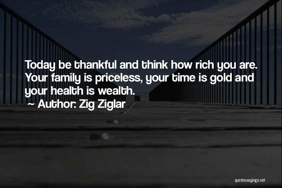 Zig Ziglar Quotes: Today Be Thankful And Think How Rich You Are. Your Family Is Priceless, Your Time Is Gold And Your Health