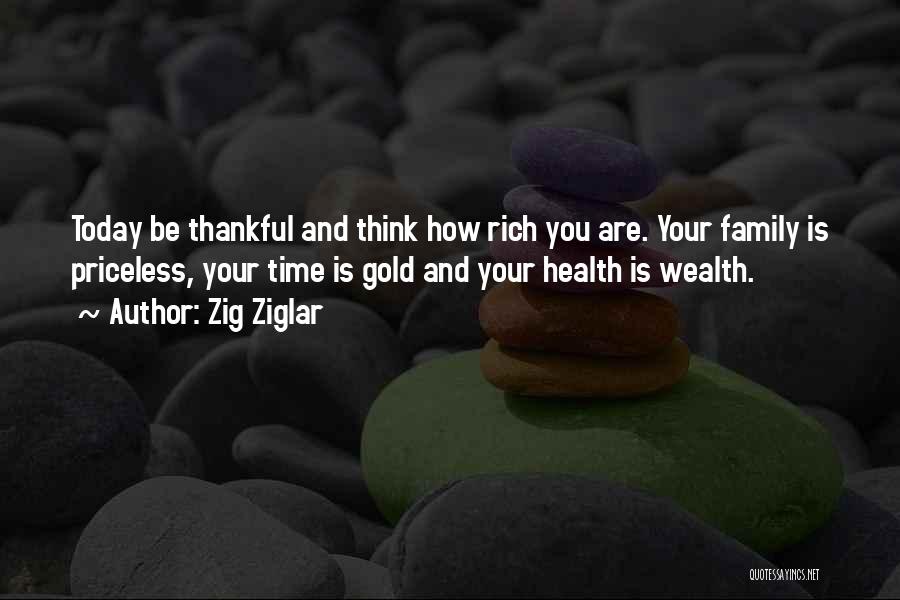 Zig Ziglar Quotes: Today Be Thankful And Think How Rich You Are. Your Family Is Priceless, Your Time Is Gold And Your Health