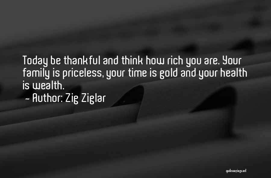 Zig Ziglar Quotes: Today Be Thankful And Think How Rich You Are. Your Family Is Priceless, Your Time Is Gold And Your Health