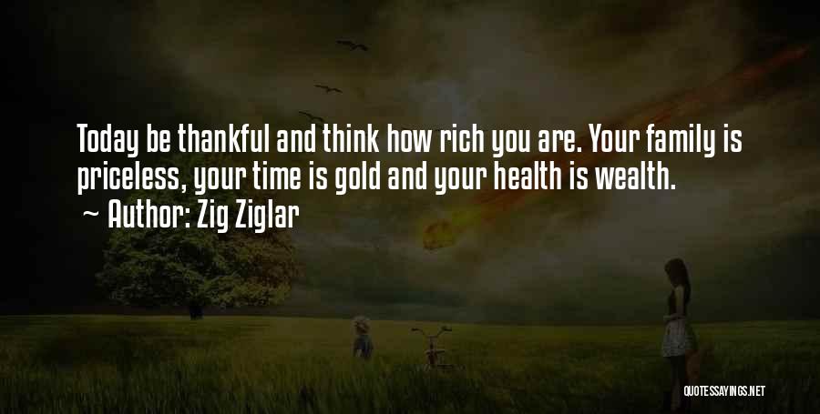 Zig Ziglar Quotes: Today Be Thankful And Think How Rich You Are. Your Family Is Priceless, Your Time Is Gold And Your Health