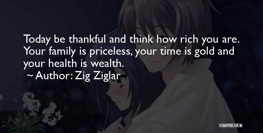 Zig Ziglar Quotes: Today Be Thankful And Think How Rich You Are. Your Family Is Priceless, Your Time Is Gold And Your Health