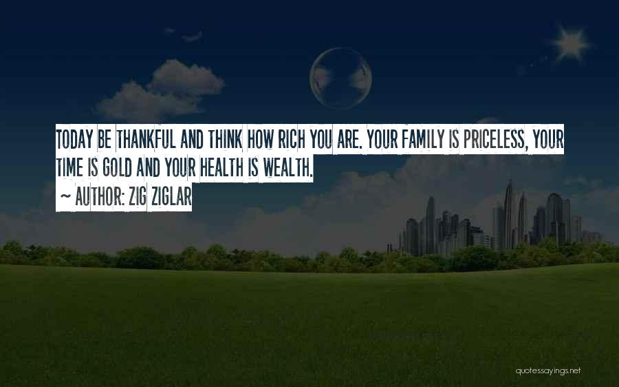 Zig Ziglar Quotes: Today Be Thankful And Think How Rich You Are. Your Family Is Priceless, Your Time Is Gold And Your Health