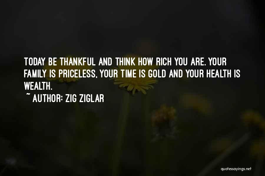 Zig Ziglar Quotes: Today Be Thankful And Think How Rich You Are. Your Family Is Priceless, Your Time Is Gold And Your Health