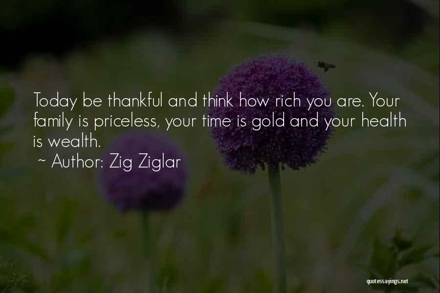 Zig Ziglar Quotes: Today Be Thankful And Think How Rich You Are. Your Family Is Priceless, Your Time Is Gold And Your Health