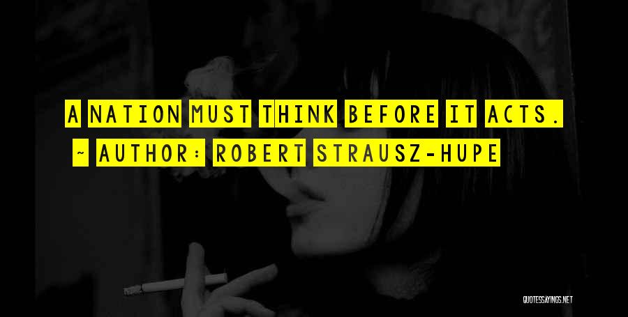 Robert Strausz-Hupe Quotes: A Nation Must Think Before It Acts.