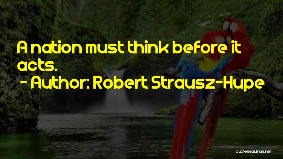 Robert Strausz-Hupe Quotes: A Nation Must Think Before It Acts.