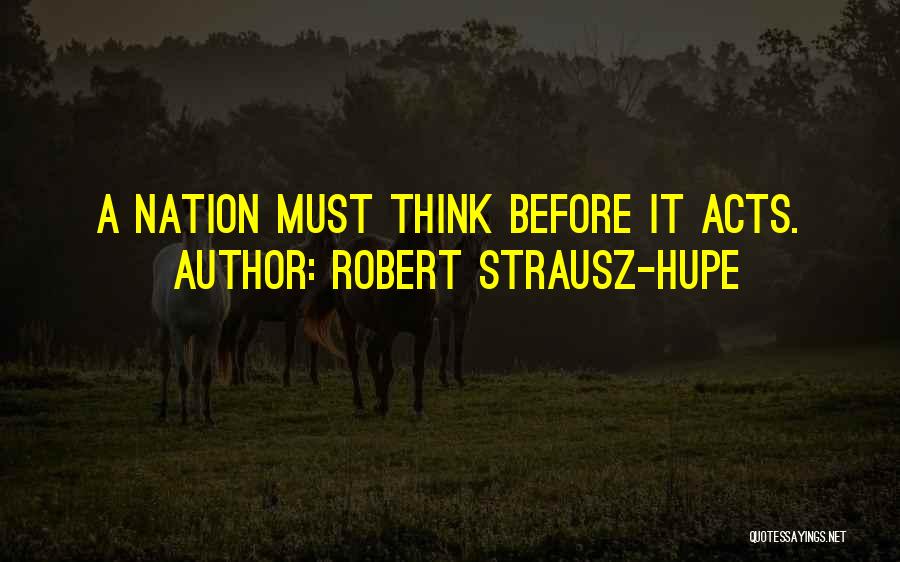 Robert Strausz-Hupe Quotes: A Nation Must Think Before It Acts.