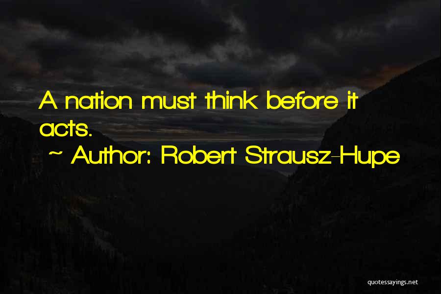Robert Strausz-Hupe Quotes: A Nation Must Think Before It Acts.