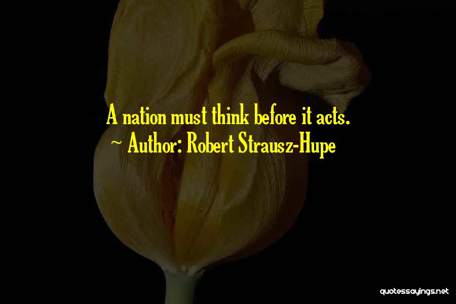 Robert Strausz-Hupe Quotes: A Nation Must Think Before It Acts.