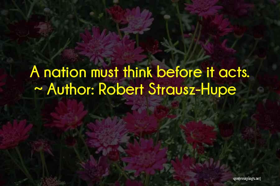 Robert Strausz-Hupe Quotes: A Nation Must Think Before It Acts.