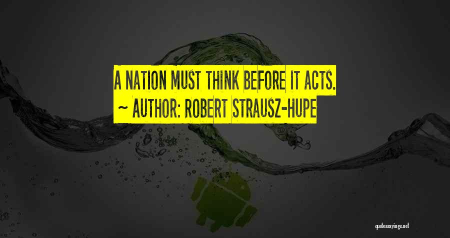 Robert Strausz-Hupe Quotes: A Nation Must Think Before It Acts.