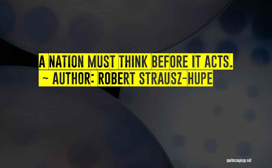 Robert Strausz-Hupe Quotes: A Nation Must Think Before It Acts.