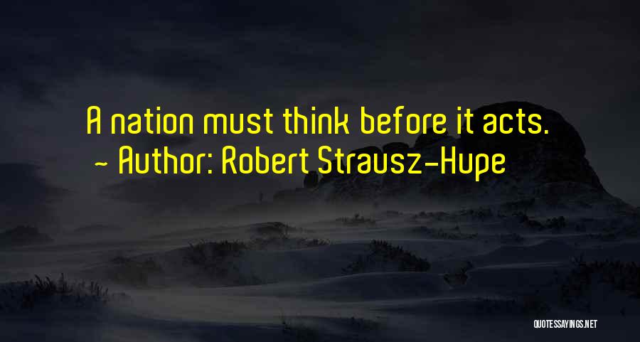 Robert Strausz-Hupe Quotes: A Nation Must Think Before It Acts.