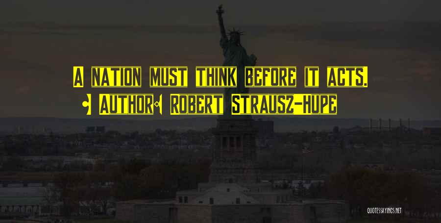 Robert Strausz-Hupe Quotes: A Nation Must Think Before It Acts.
