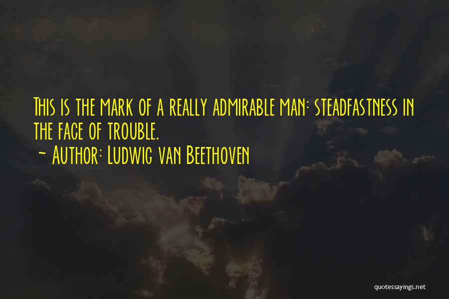 Ludwig Van Beethoven Quotes: This Is The Mark Of A Really Admirable Man: Steadfastness In The Face Of Trouble.