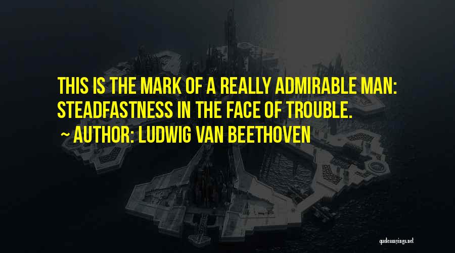 Ludwig Van Beethoven Quotes: This Is The Mark Of A Really Admirable Man: Steadfastness In The Face Of Trouble.