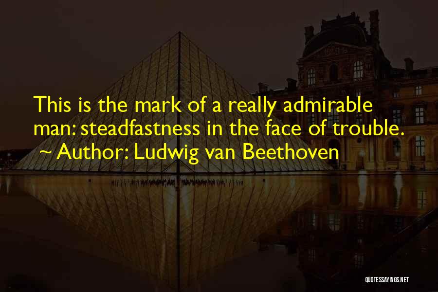 Ludwig Van Beethoven Quotes: This Is The Mark Of A Really Admirable Man: Steadfastness In The Face Of Trouble.