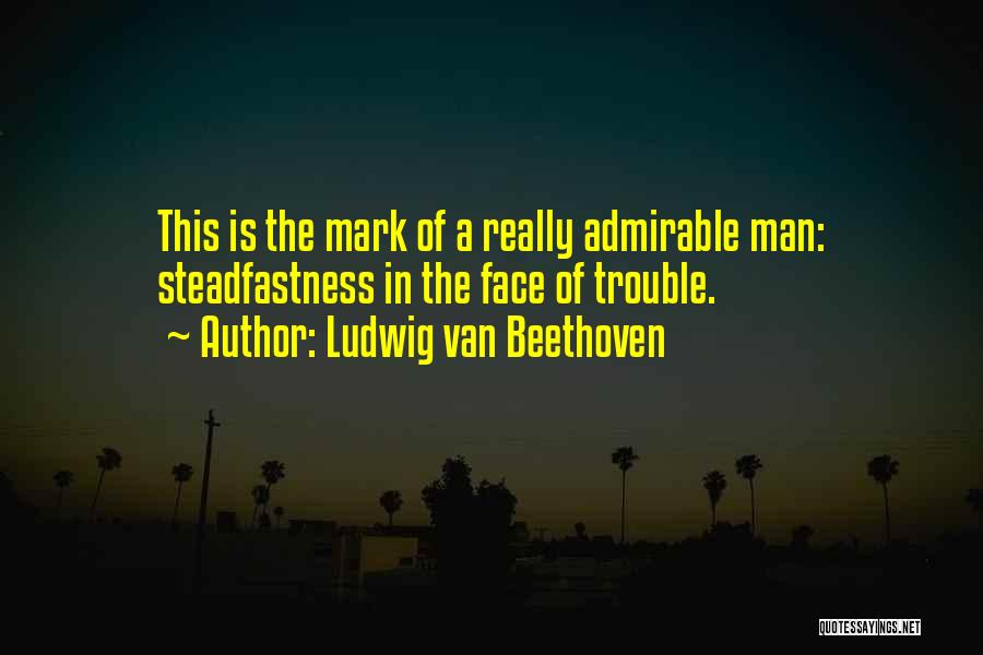 Ludwig Van Beethoven Quotes: This Is The Mark Of A Really Admirable Man: Steadfastness In The Face Of Trouble.