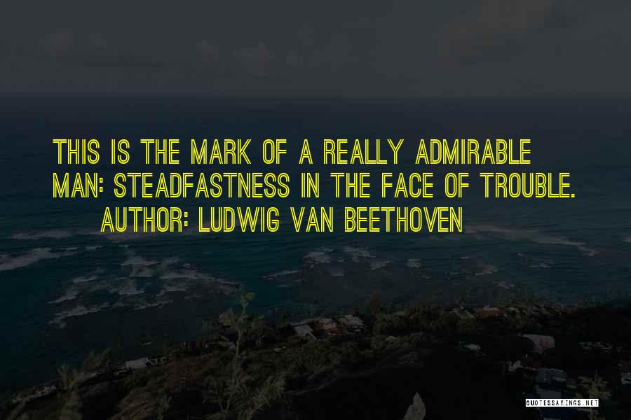 Ludwig Van Beethoven Quotes: This Is The Mark Of A Really Admirable Man: Steadfastness In The Face Of Trouble.