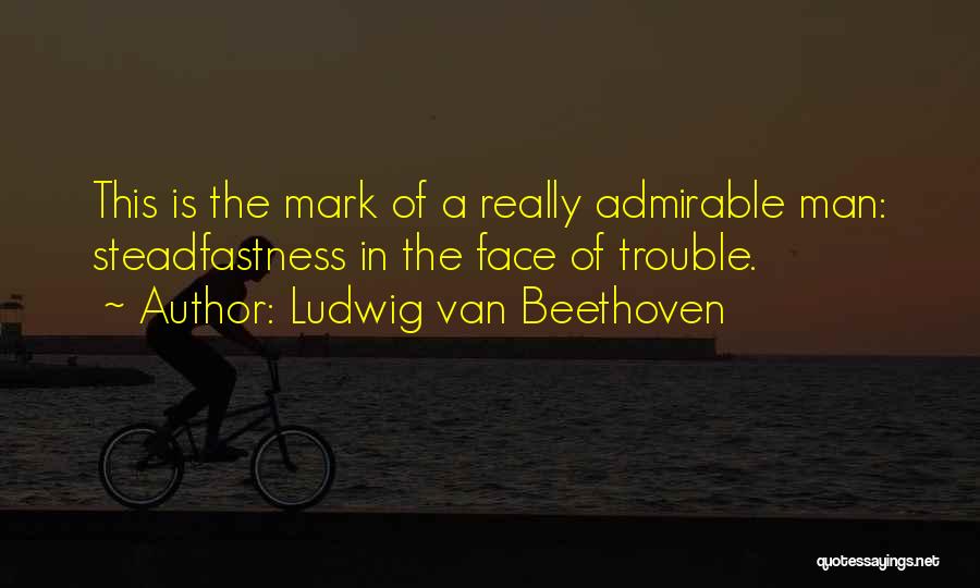 Ludwig Van Beethoven Quotes: This Is The Mark Of A Really Admirable Man: Steadfastness In The Face Of Trouble.