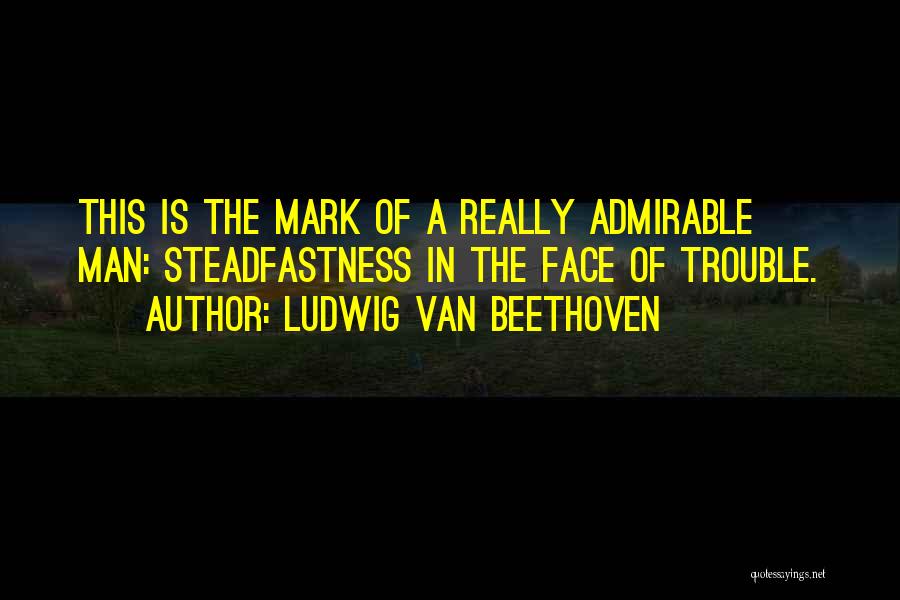 Ludwig Van Beethoven Quotes: This Is The Mark Of A Really Admirable Man: Steadfastness In The Face Of Trouble.