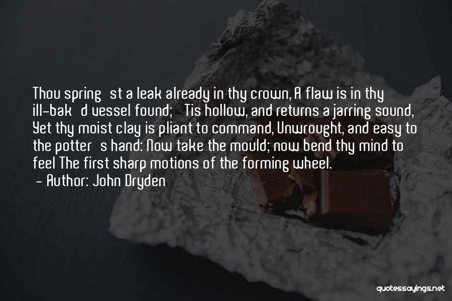John Dryden Quotes: Thou Spring'st A Leak Already In Thy Crown, A Flaw Is In Thy Ill-bak'd Vessel Found; 'tis Hollow, And Returns