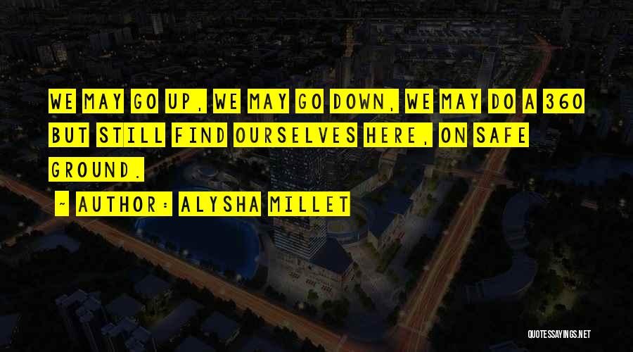 Alysha Millet Quotes: We May Go Up, We May Go Down, We May Do A 360 But Still Find Ourselves Here, On Safe