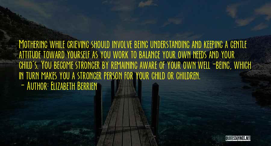 Elizabeth Berrien Quotes: Mothering While Grieving Should Involve Being Understanding And Keeping A Gentle Attitude Toward Yourself As You Work To Balance Your