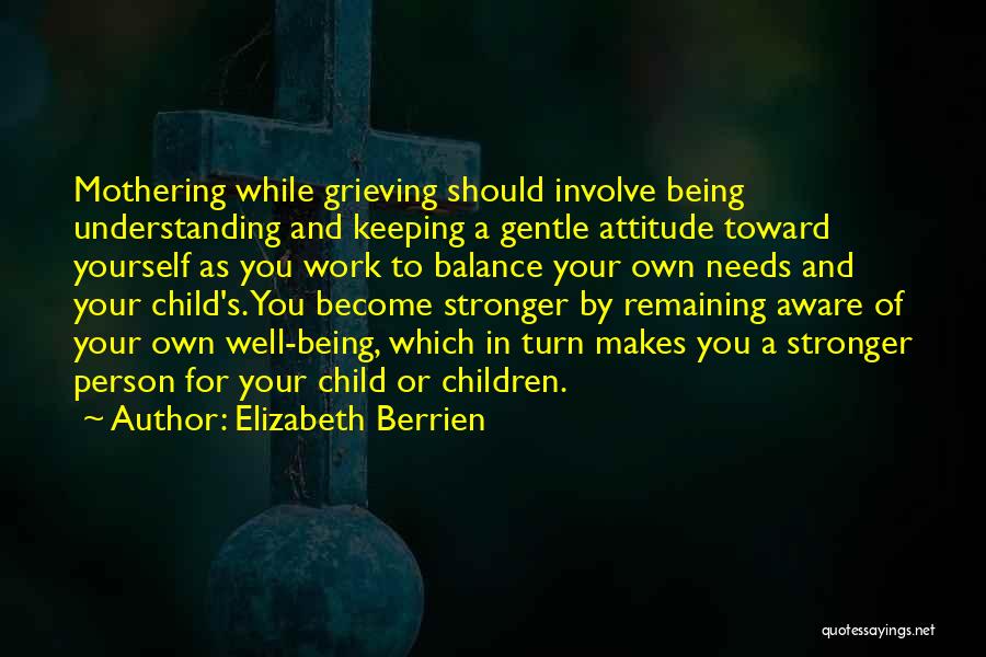 Elizabeth Berrien Quotes: Mothering While Grieving Should Involve Being Understanding And Keeping A Gentle Attitude Toward Yourself As You Work To Balance Your