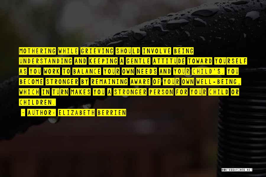 Elizabeth Berrien Quotes: Mothering While Grieving Should Involve Being Understanding And Keeping A Gentle Attitude Toward Yourself As You Work To Balance Your