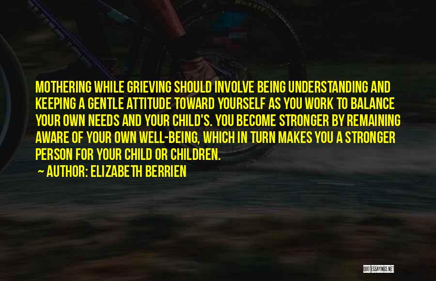 Elizabeth Berrien Quotes: Mothering While Grieving Should Involve Being Understanding And Keeping A Gentle Attitude Toward Yourself As You Work To Balance Your