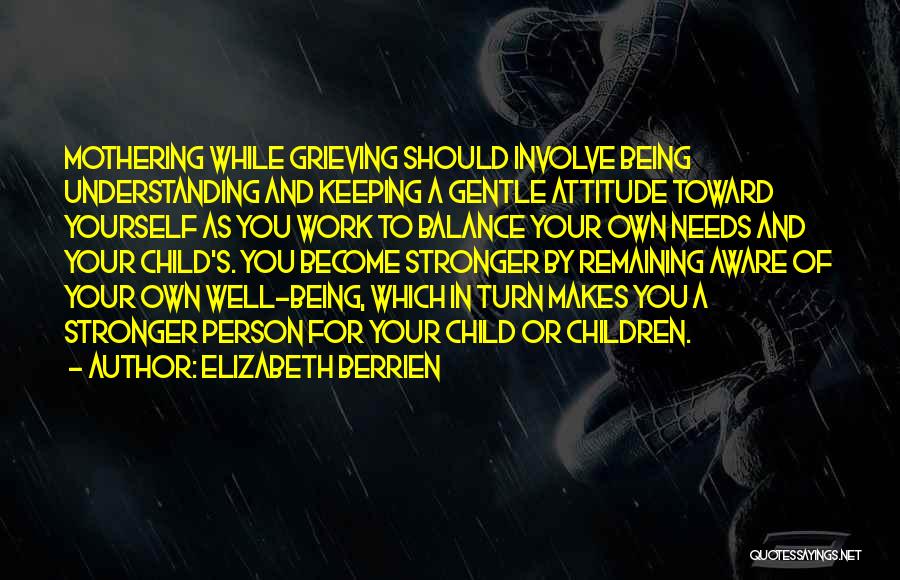 Elizabeth Berrien Quotes: Mothering While Grieving Should Involve Being Understanding And Keeping A Gentle Attitude Toward Yourself As You Work To Balance Your