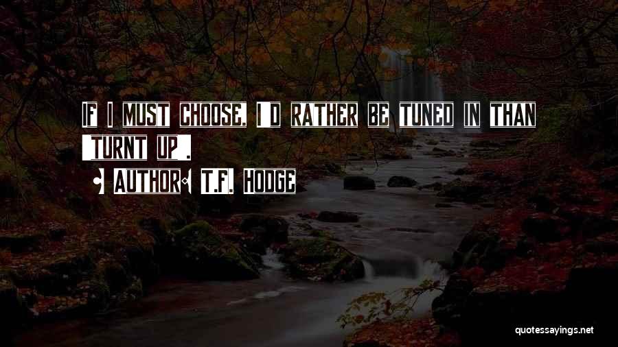 T.F. Hodge Quotes: If I Must Choose, I'd Rather Be Tuned In Than 'turnt Up'.