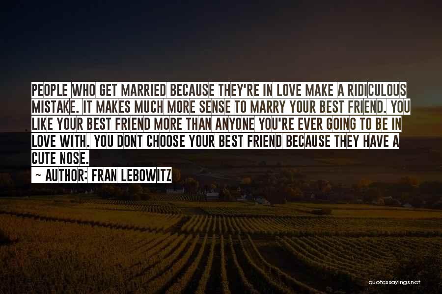 Fran Lebowitz Quotes: People Who Get Married Because They're In Love Make A Ridiculous Mistake. It Makes Much More Sense To Marry Your