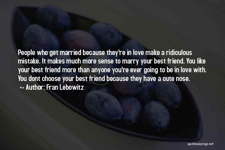 Fran Lebowitz Quotes: People Who Get Married Because They're In Love Make A Ridiculous Mistake. It Makes Much More Sense To Marry Your
