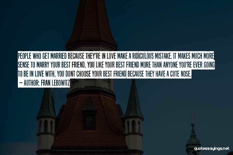 Fran Lebowitz Quotes: People Who Get Married Because They're In Love Make A Ridiculous Mistake. It Makes Much More Sense To Marry Your
