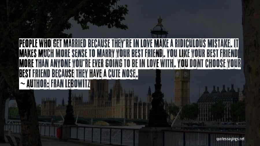 Fran Lebowitz Quotes: People Who Get Married Because They're In Love Make A Ridiculous Mistake. It Makes Much More Sense To Marry Your